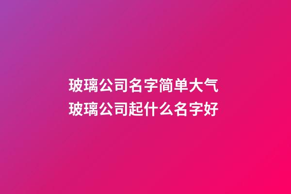 玻璃公司名字简单大气 玻璃公司起什么名字好